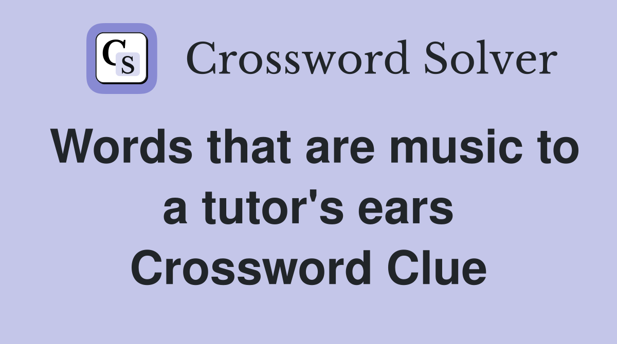 Words that are music to a tutor's ears Crossword Clue