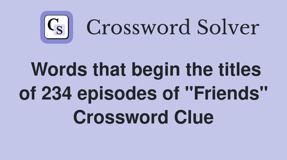 Words that begin the titles of 234 episodes of "Friends" Crossword Clue