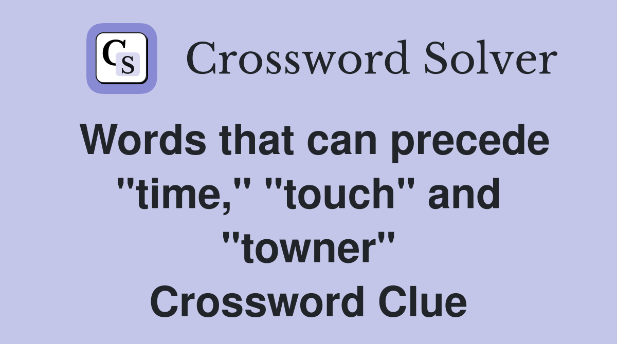 Words that can precede "time," "touch" and "towner" Crossword Clue