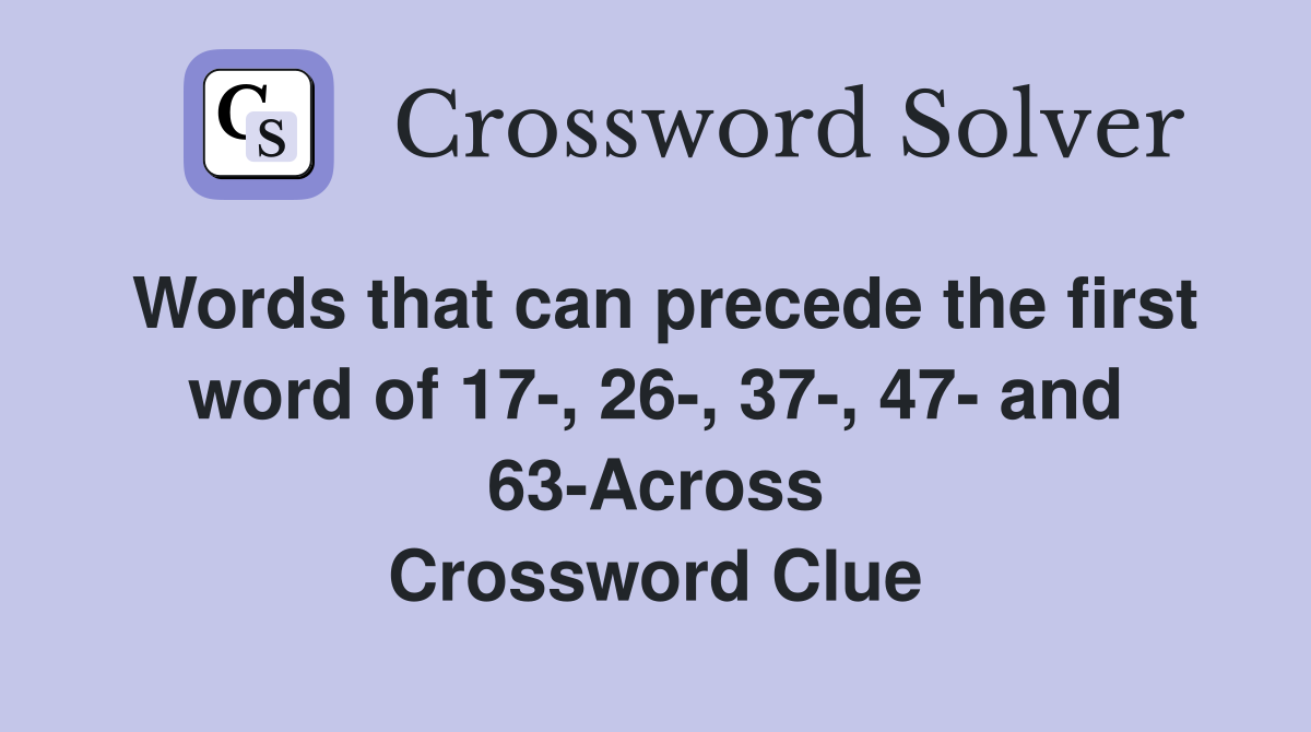Words that can precede the first word of 17-, 26-, 37-, 47- and 63-Across Crossword Clue