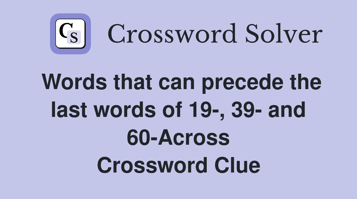 Words that can precede the last words of 19-, 39- and 60-Across Crossword Clue