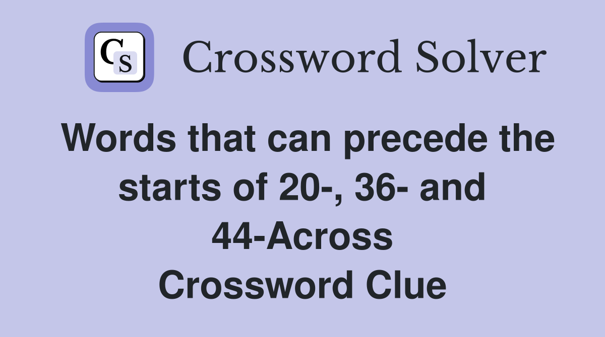 Words that can precede the starts of 20-, 36- and 44-Across Crossword Clue
