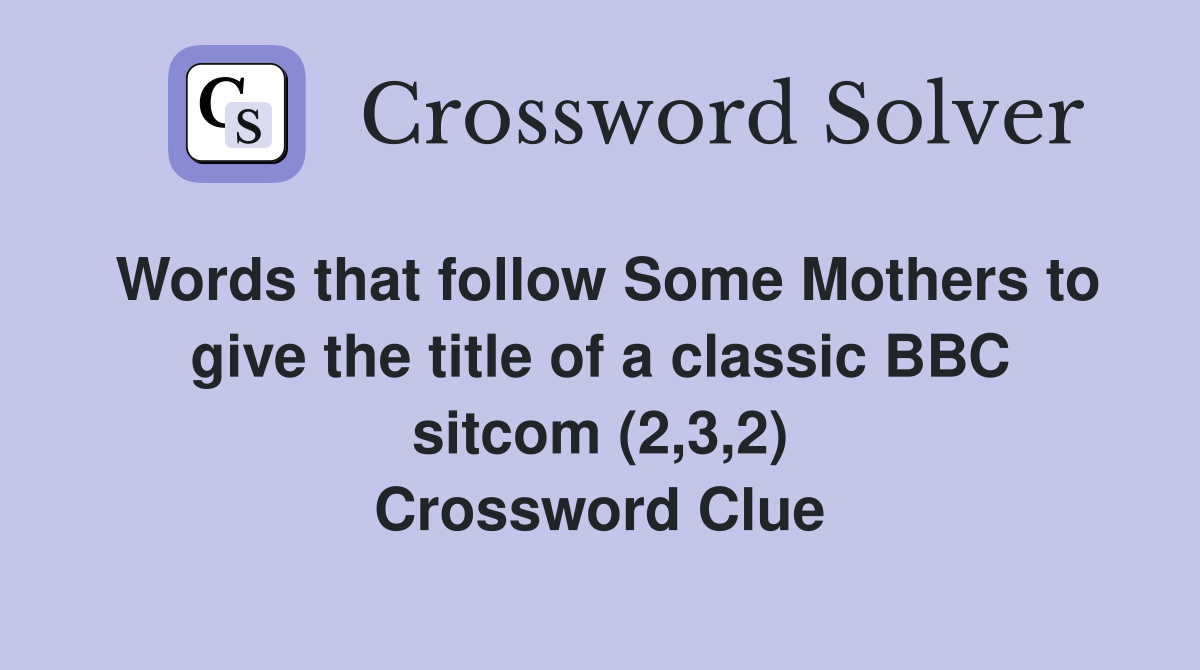 Words that follow Some Mothers to give the title of a classic BBC sitcom (2,3,2) Crossword Clue