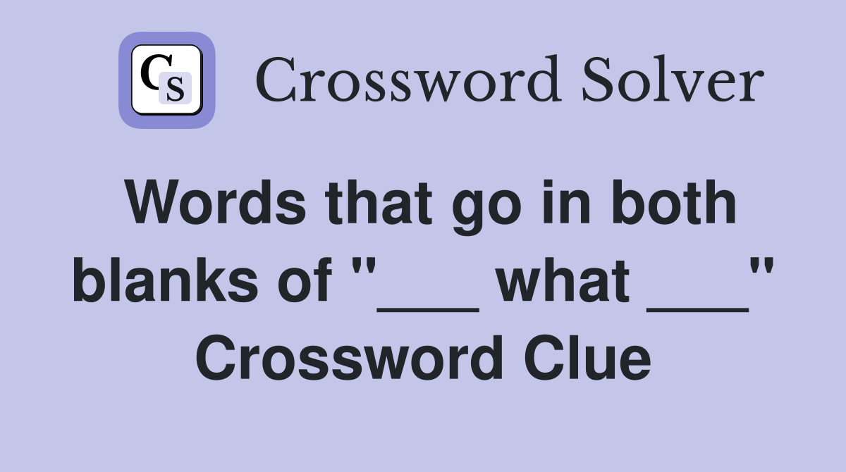 Words that go in both blanks of "___ what ___" Crossword Clue