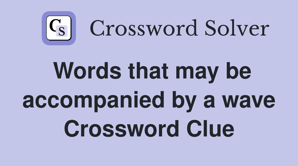 Words that may be accompanied by a wave Crossword Clue