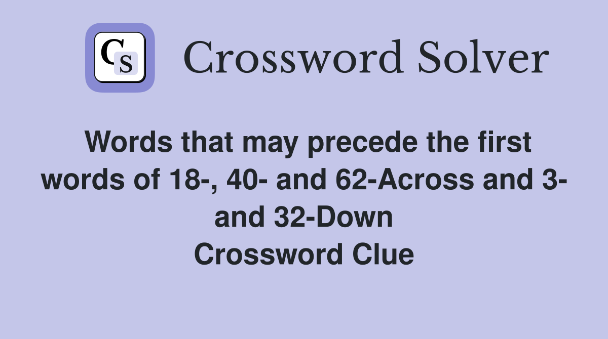 Words that may precede the first words of 18-, 40- and 62-Across and 3- and 32-Down Crossword Clue