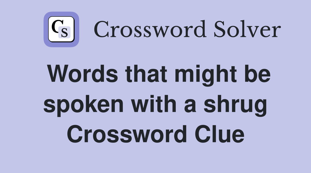 Words that might be spoken with a shrug Crossword Clue