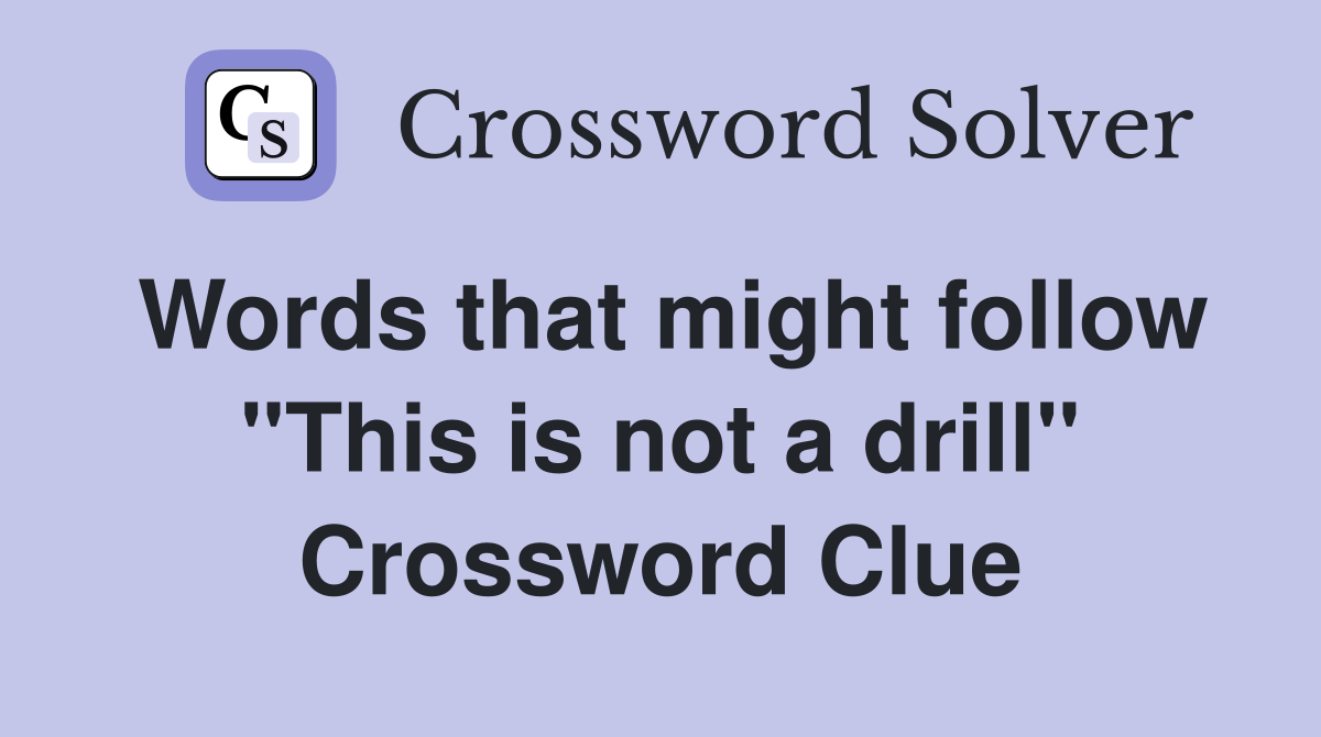 Words that might follow "This is not a drill" Crossword Clue