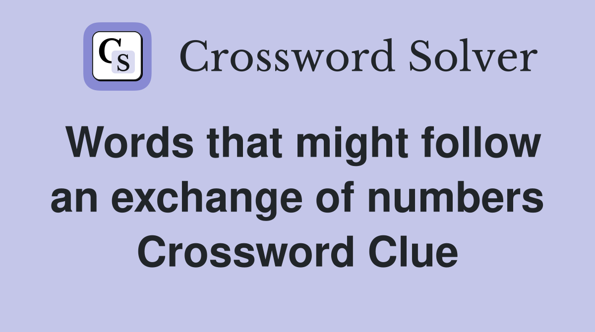 Words that might follow an exchange of numbers Crossword Clue