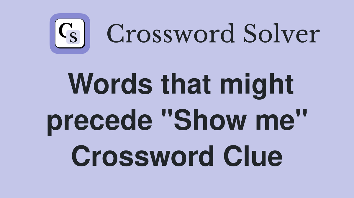 Words that might precede "Show me" Crossword Clue