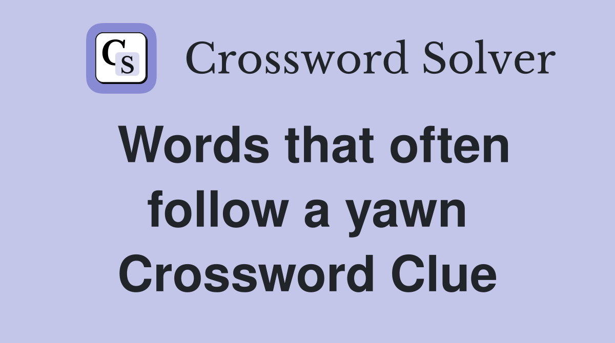 Words that often follow a yawn Crossword Clue