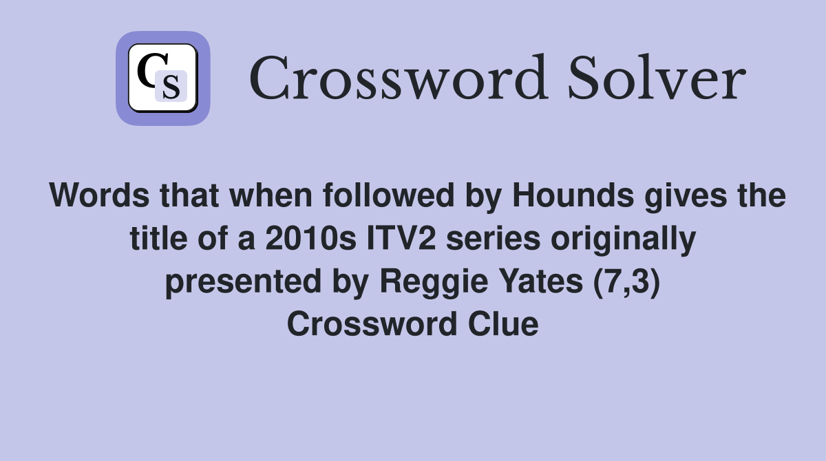 Words that when followed by Hounds gives the title of a 2010s ITV2 series originally presented by Reggie Yates (7,3) Crossword Clue