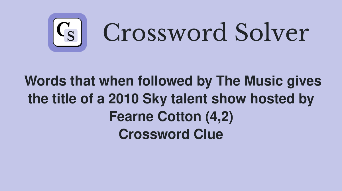 Words that when followed by The Music gives the title of a 2010 Sky talent show hosted by Fearne Cotton (4,2) Crossword Clue