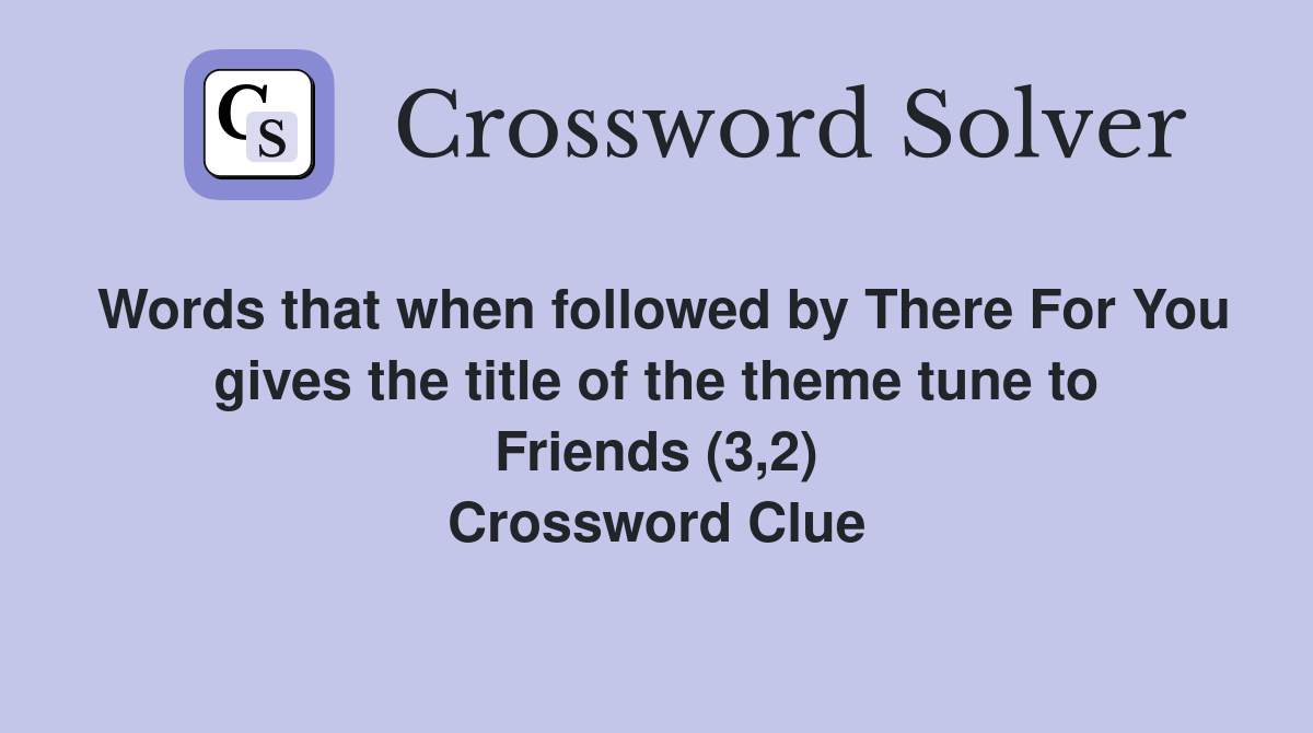 Words that when followed by There For You gives the title of the theme tune to Friends (3,2) Crossword Clue