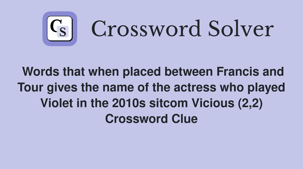 Words that when placed between Francis and Tour gives the name of the actress who played Violet in the 2010s sitcom Vicious (2,2) Crossword Clue