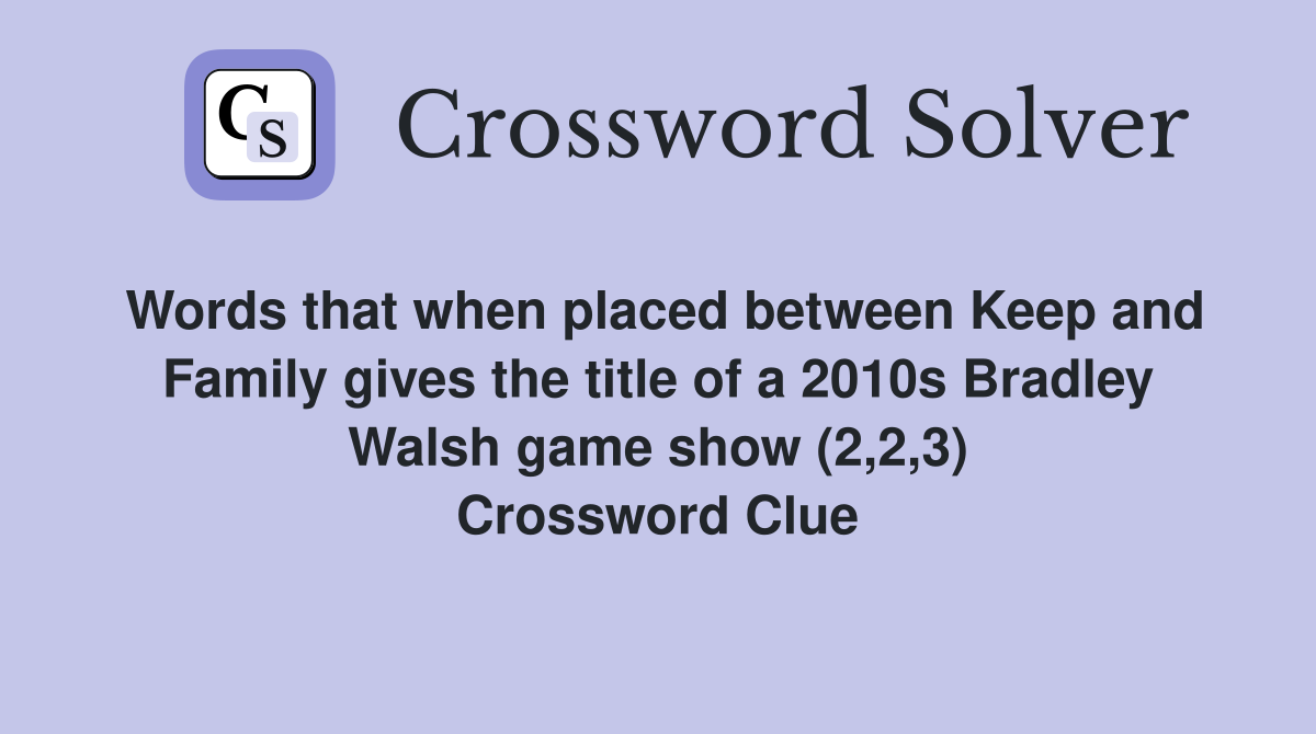 Words that when placed between Keep and Family gives the title of a 2010s Bradley Walsh game show (2,2,3) Crossword Clue