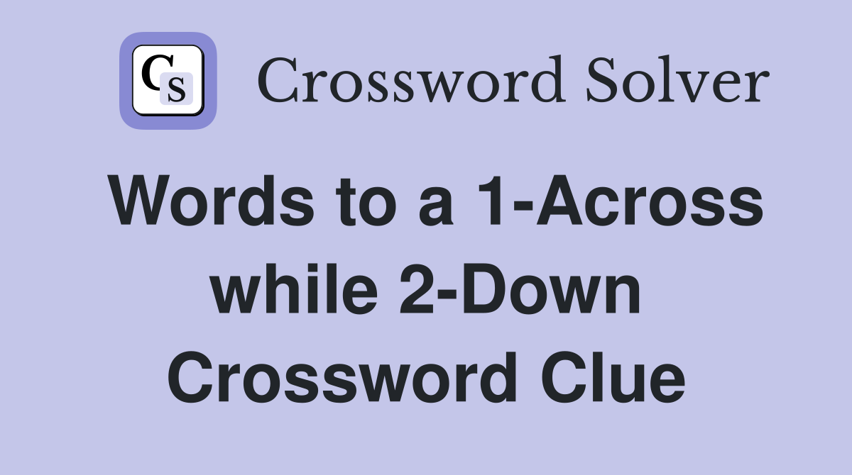 Words to a 1-Across while 2-Down Crossword Clue