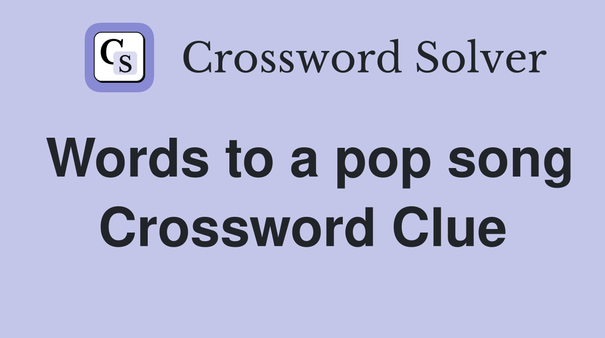 Words to a pop song Crossword Clue