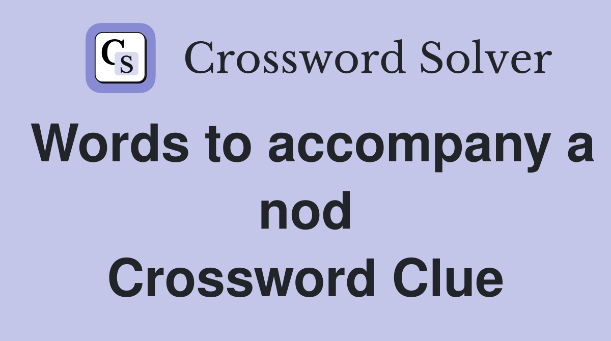 Words to accompany a nod Crossword Clue