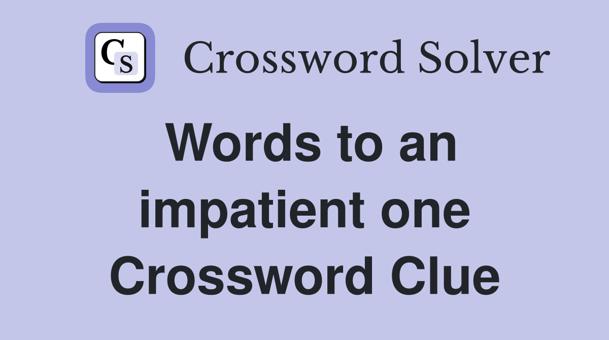 Words to an impatient one Crossword Clue