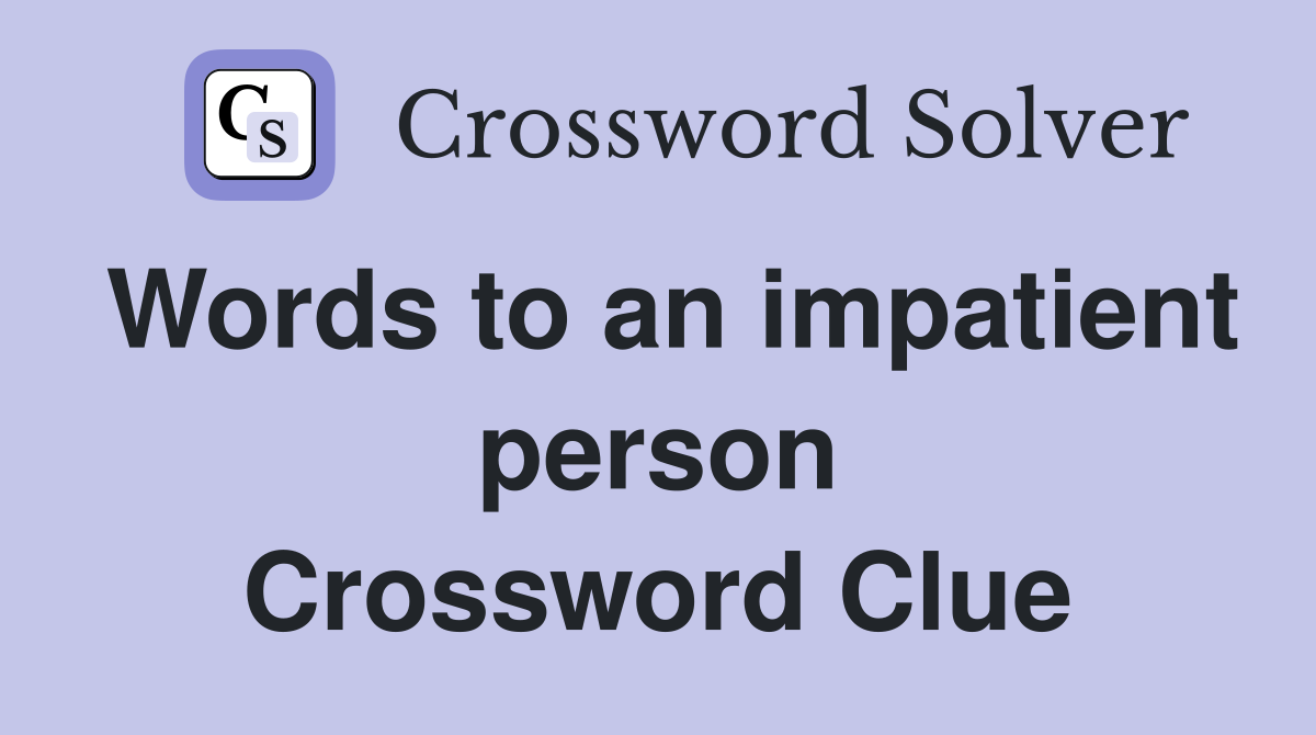 Words to an impatient person Crossword Clue