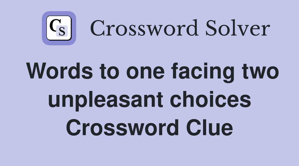 Words to one facing two unpleasant choices Crossword Clue