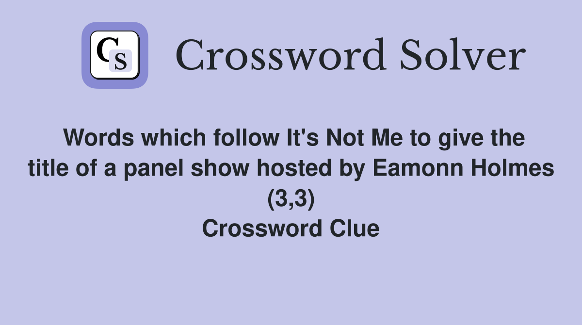 Words which follow It's Not Me to give the title of a panel show hosted by Eamonn Holmes (3,3) Crossword Clue