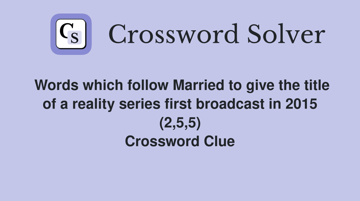 Words which follow Married to give the title of a reality series first broadcast in 2015 (2,5,5) Crossword Clue