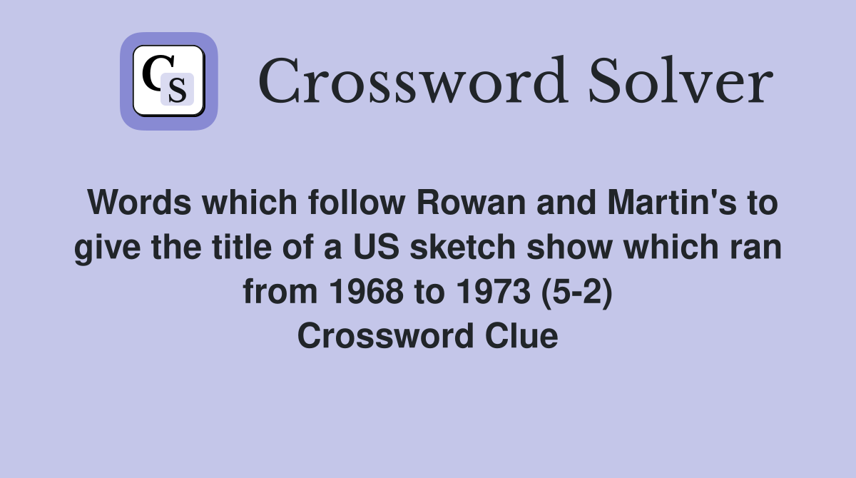 Words which follow Rowan and Martin's to give the title of a US sketch show which ran from 1968 to 1973 (5-2) Crossword Clue