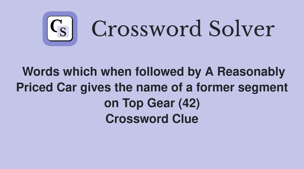 Words which when followed by A Reasonably Priced Car gives the name of a former segment on Top Gear (42) Crossword Clue