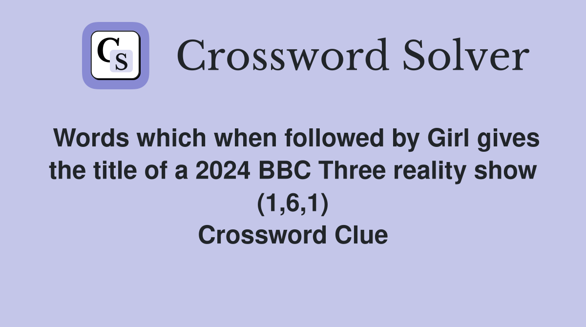Words which when followed by Girl gives the title of a 2024 BBC Three reality show (1,6,1) Crossword Clue