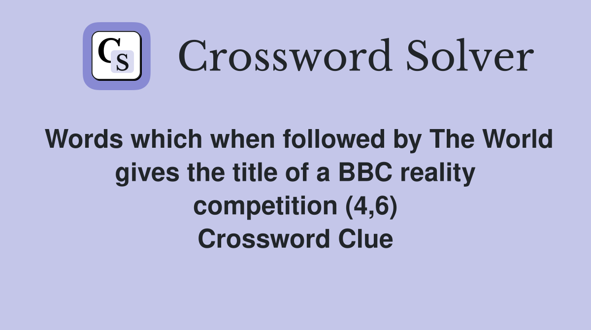 Words which when followed by The World gives the title of a BBC reality competition (4,6) Crossword Clue