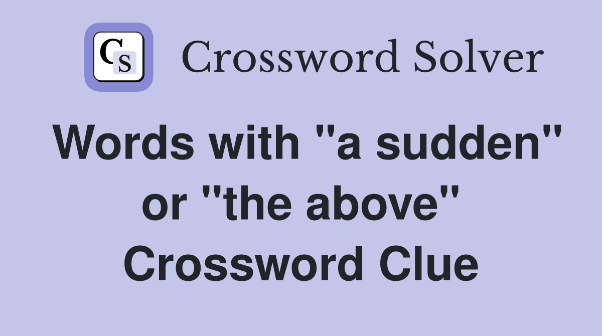 Words with "a sudden" or "the above" Crossword Clue