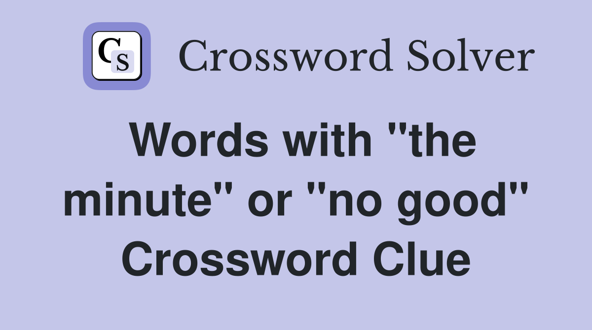 Words with "the minute" or "no good" Crossword Clue