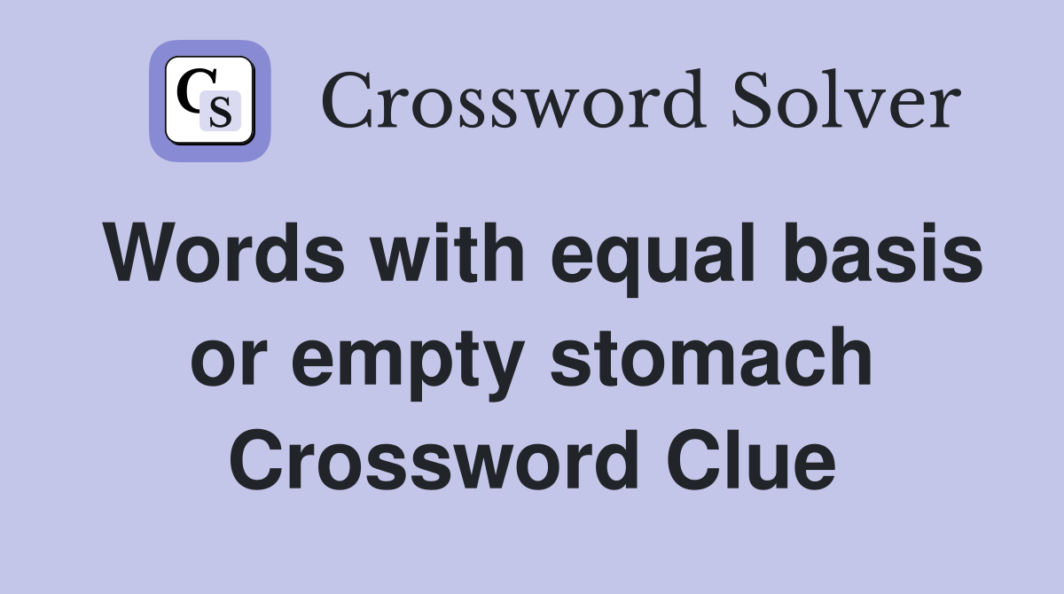 Words with equal basis or empty stomach Crossword Clue