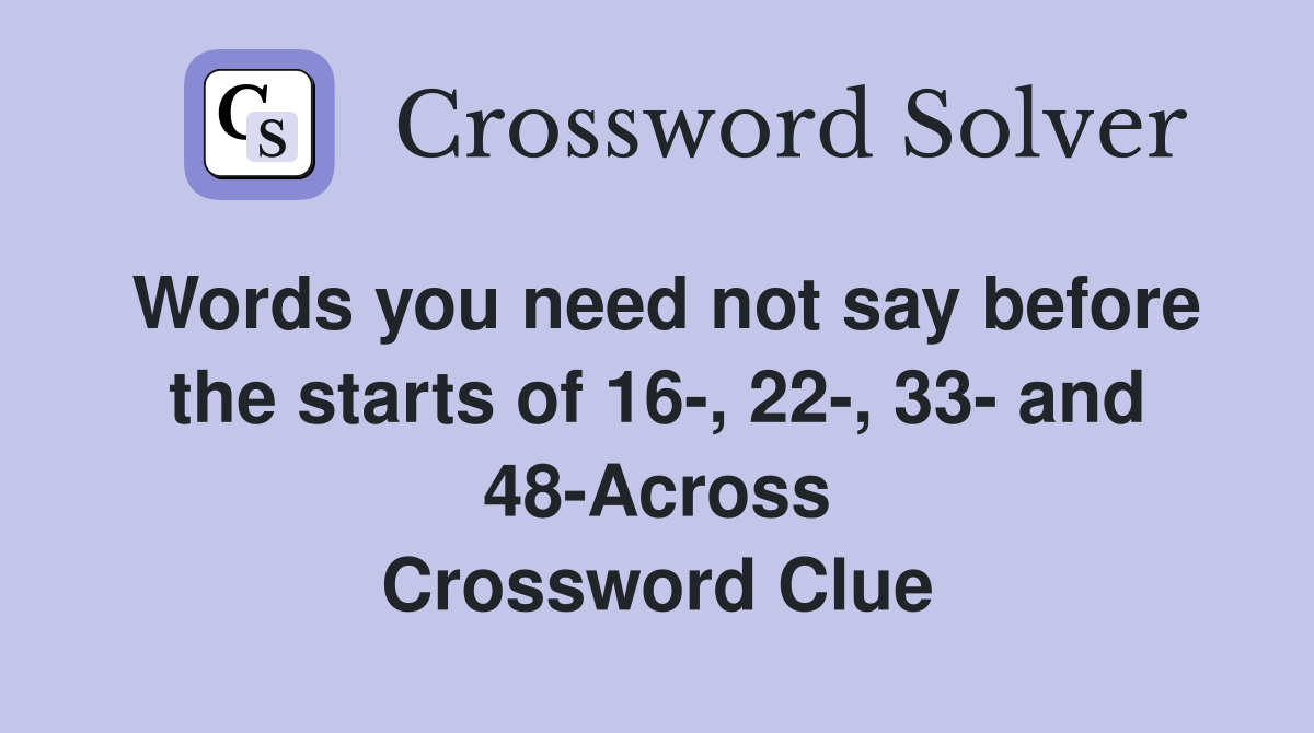Words you need not say before the starts of 16-, 22-, 33- and 48-Across Crossword Clue