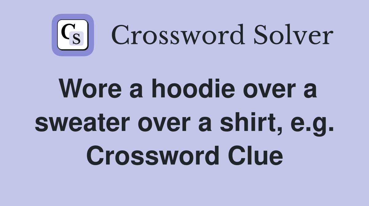 Wore a hoodie over a sweater over a shirt, e.g. Crossword Clue