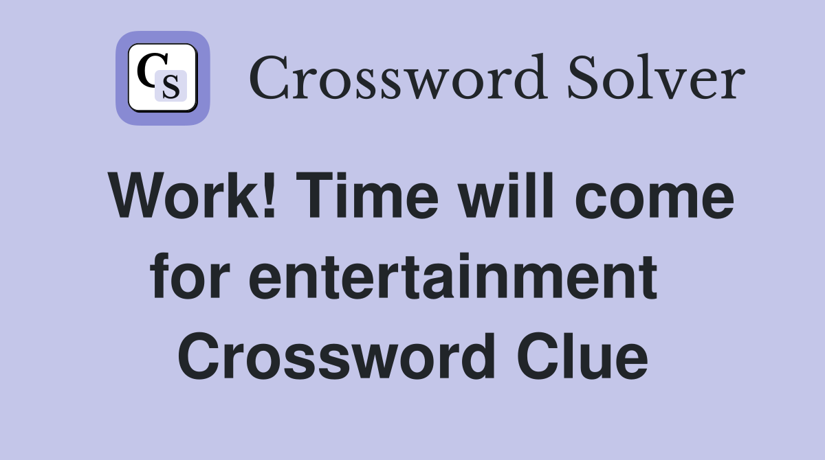 Work! Time will come for entertainment  Crossword Clue