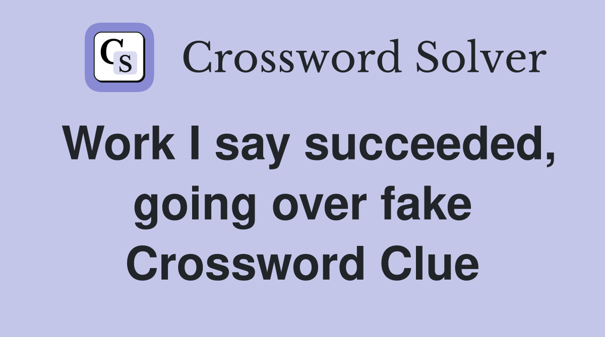 Work I say succeeded, going over fake Crossword Clue