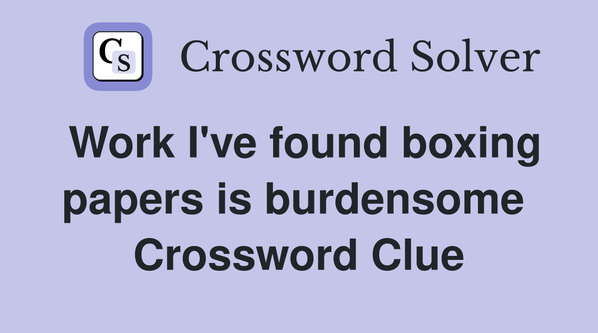 Work I've found boxing papers is burdensome  Crossword Clue