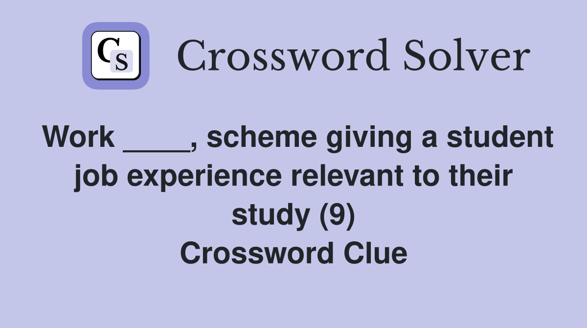 Work ____, scheme giving a student job experience relevant to their study (9) Crossword Clue