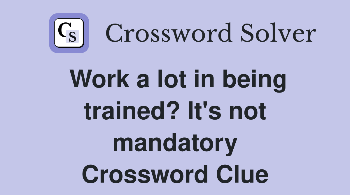 Work a lot in being trained? It's not mandatory Crossword Clue
