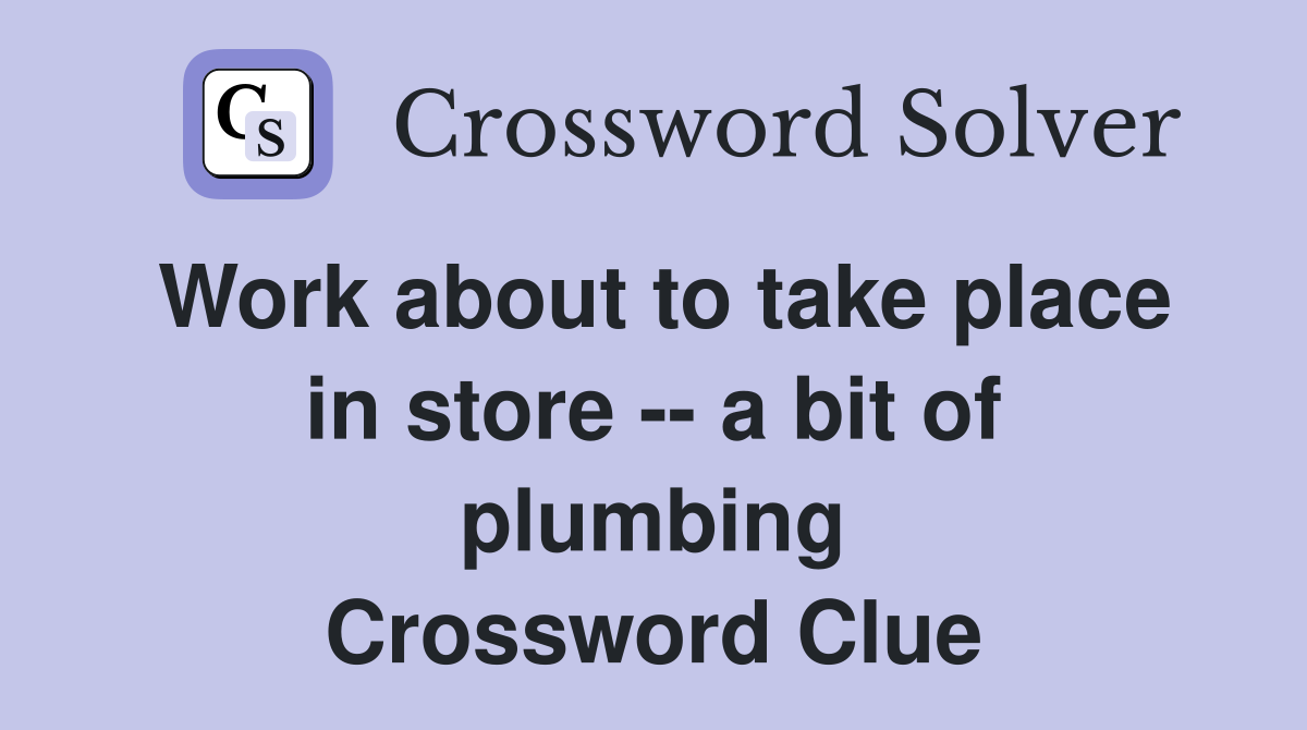 Work about to take place in store -- a bit of plumbing Crossword Clue