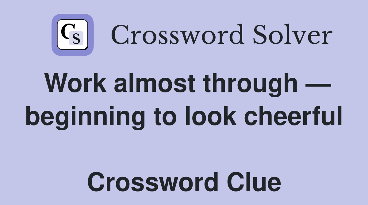 Work almost through — beginning to look cheerful  Crossword Clue