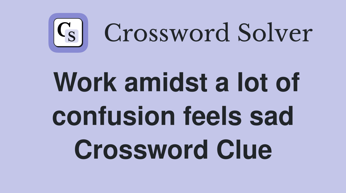 Work amidst a lot of confusion feels sad Crossword Clue