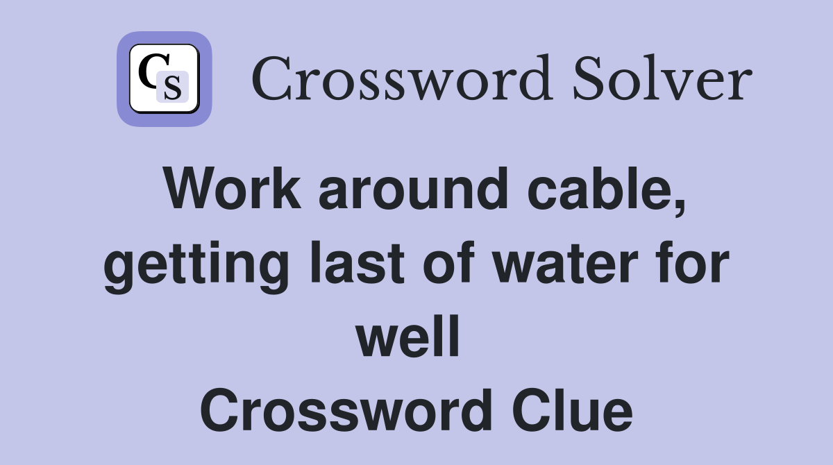 Work around cable, getting last of water for well  Crossword Clue