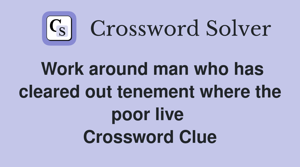 Work around man who has cleared out tenement where the poor live  Crossword Clue