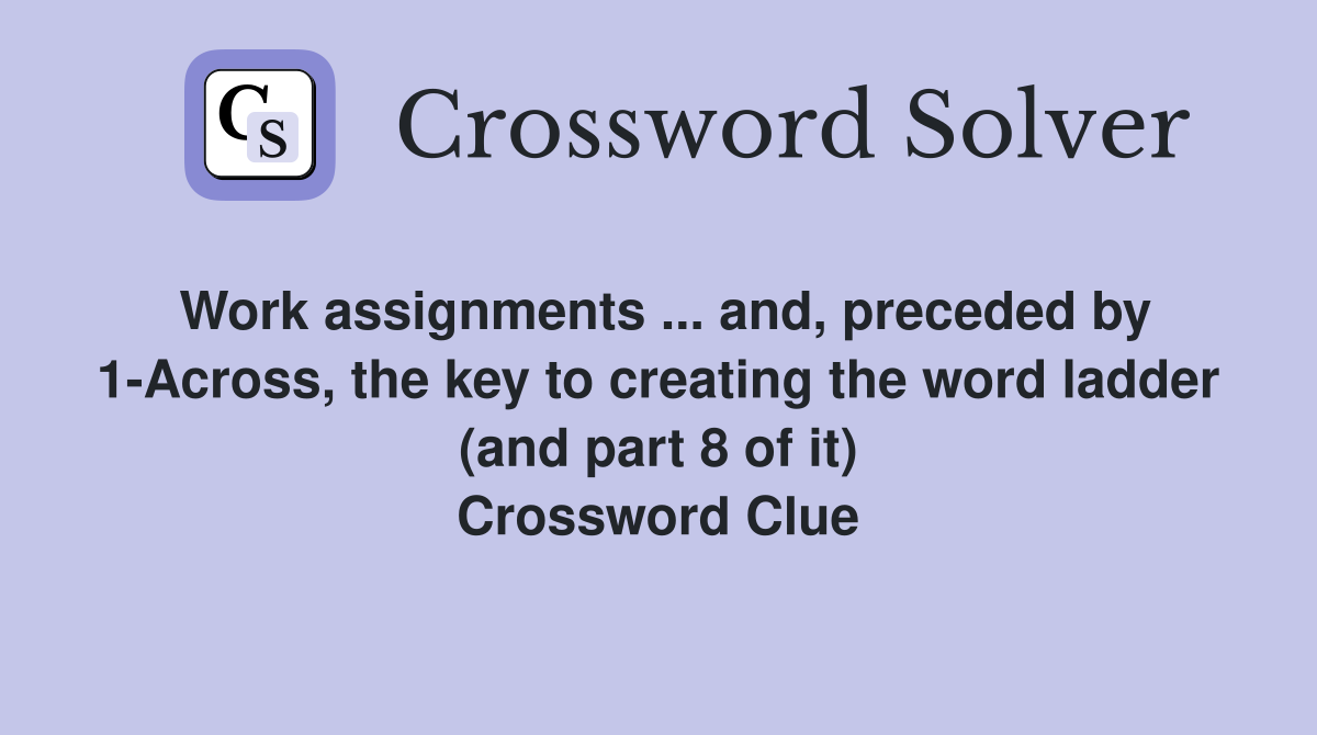 Work assignments ... and, preceded by 1-Across, the key to creating the word ladder (and part 8 of it) Crossword Clue
