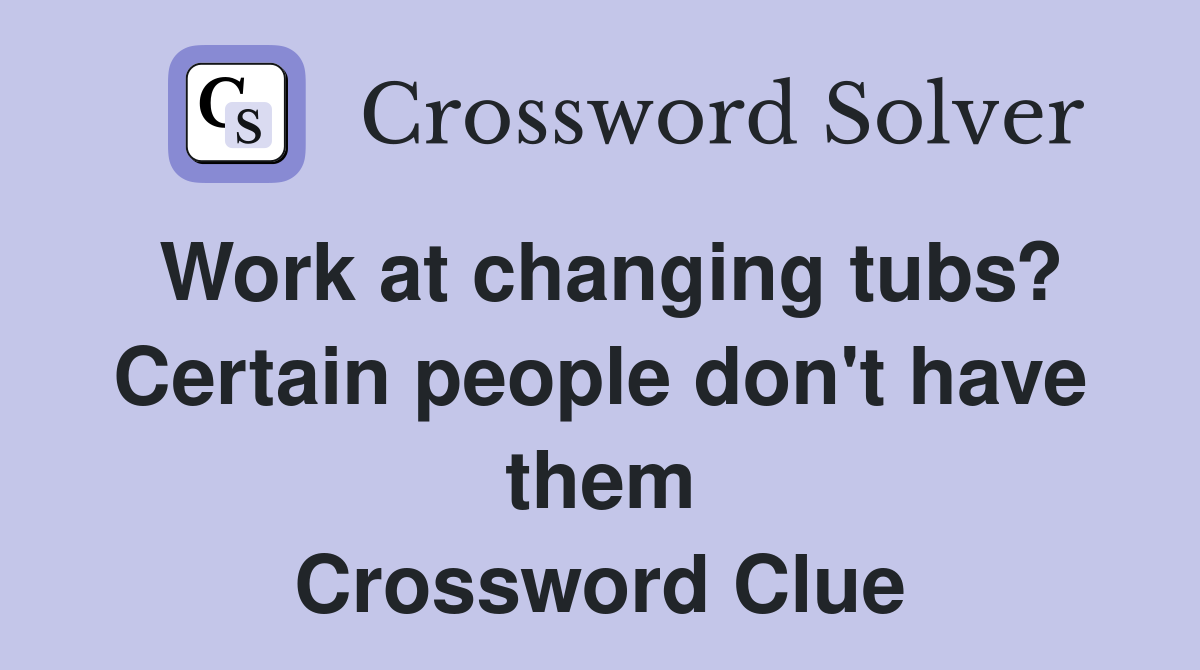 Work at changing tubs? Certain people don't have them Crossword Clue