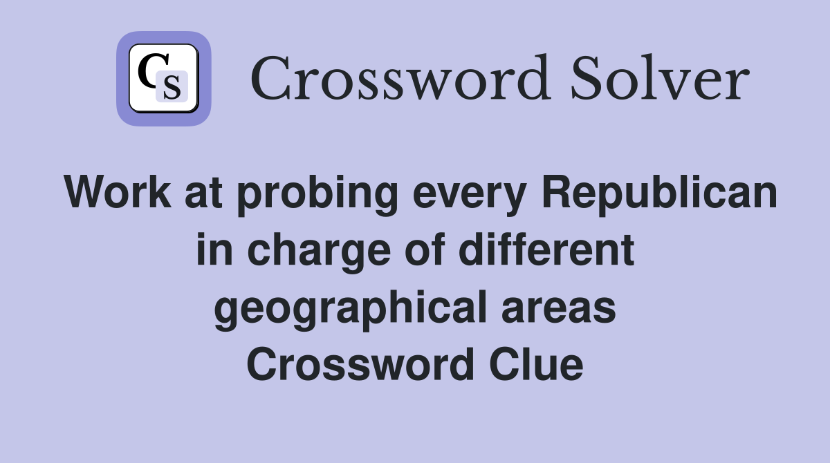 Work at probing every Republican in charge of different geographical areas Crossword Clue